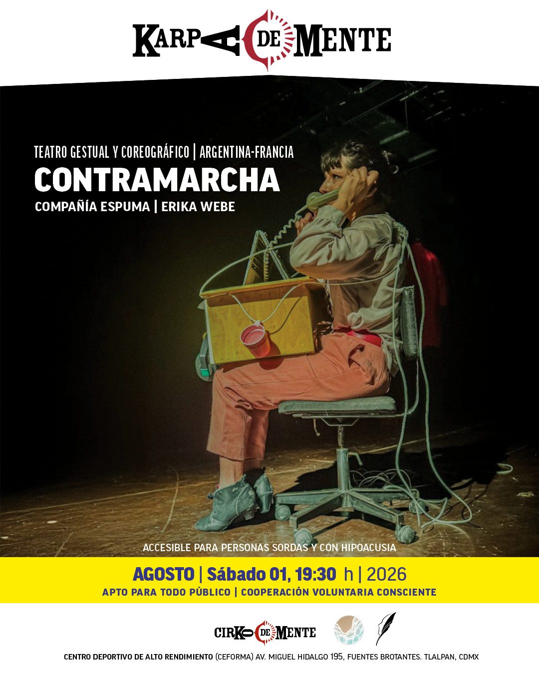 CONTRAMARCHA
Compañía Espuma
ERIKA WEBE

Francia-Suecia |Teatro gestual y coreográfico

Es la historia de una vida ordinaria: la de Cara, secretaria del departamento de cultura de la ciudad de Namdal, quien, como cada día de la semana, trabaja en su “oficina-móvil”. Una oficina que se fusiona con el cuerpo para mayor productividad. Ese día, Cara vuelve a casa caminando, pero perturbada por extrañas llamadas telefónicas, se queda inmóvil en plena avenida. El curso de su existencia se quiebra, y se encontrará en otras realidades hasta entonces inaccesibles. Se convertirá en el espíritu de sus ángeles y en el cuerpo de sus demonios, en una travesía absurda, sensible y  cómica al interior de su propio Hades. ¿Será eso estar muerta? ¿O acaso la Vida?

Apto para público general 
Accesible para personas sordas y con hipoacusia

Duración 60 minutos
